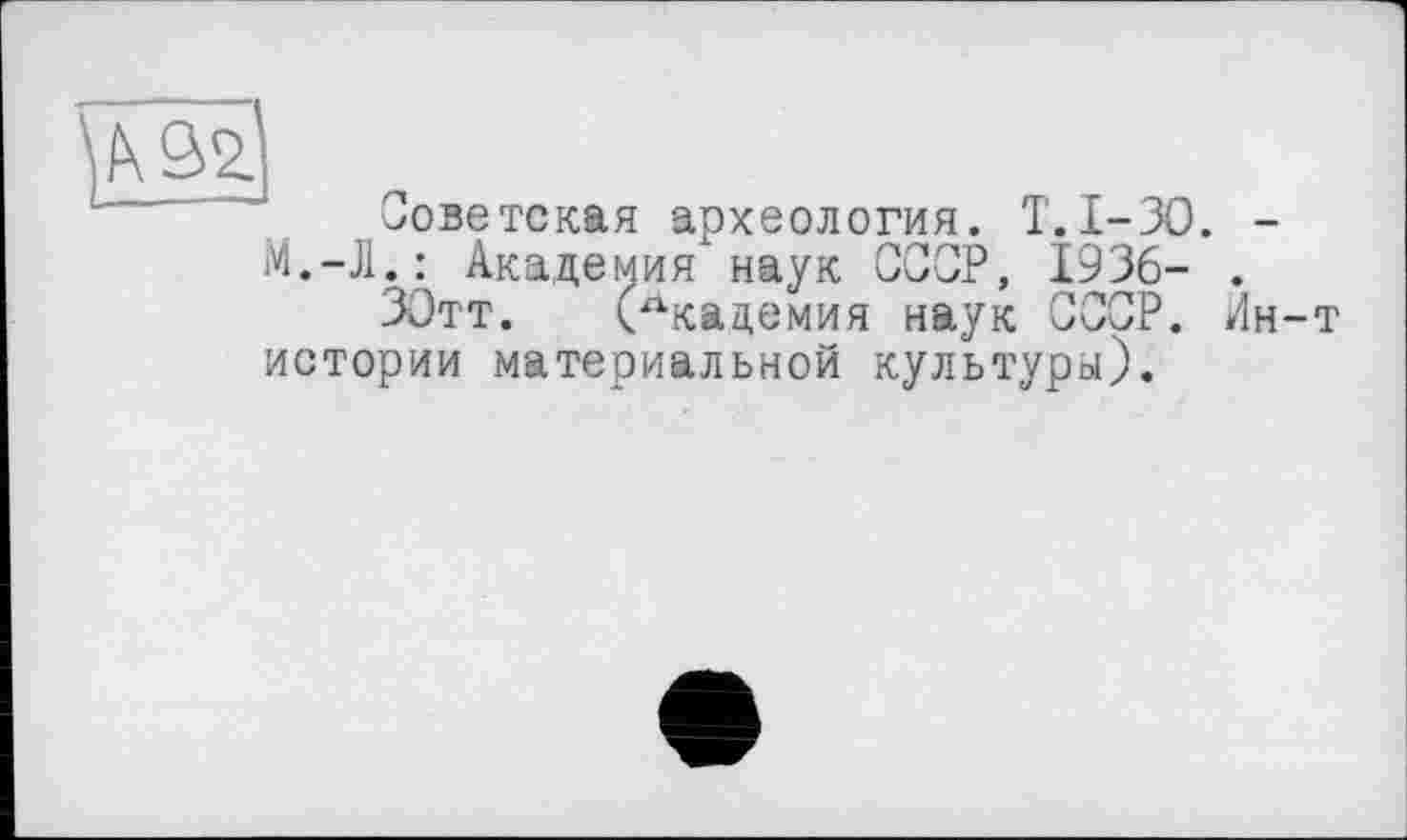 ﻿Советская археология. T.I-3O. -М.-Л.: Академия наук СССР, 1936- .
ЗОтт. Академия наук СССР, йн-т истории материальной культуры).